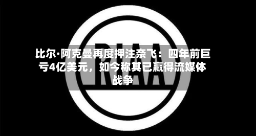 比尔·阿克曼再度押注奈飞：四年前巨亏4亿美元，如今称其已赢得流媒体战争-第3张图片