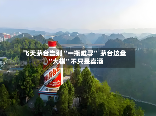 飞天茅台告别“一瓶难寻” 茅台这盘“大棋”不只是卖酒-第2张图片