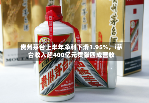 贵州茅台上半年净利下滑1.95%,i茅台收入超400亿元贡献四成营收-第2张图片
