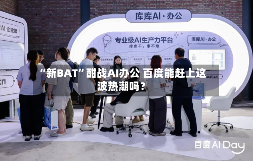“新BAT”酣战AI办公 百度能赶上这波热潮吗？