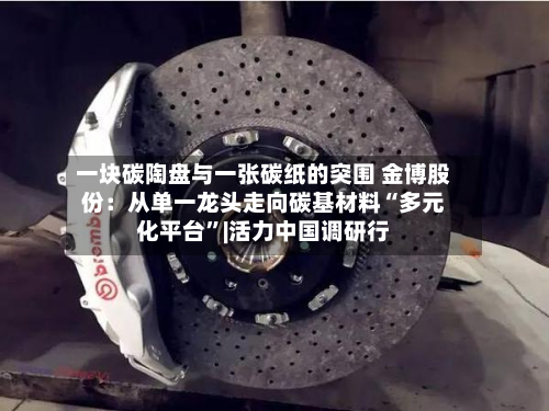 一块碳陶盘与一张碳纸的突围 金博股份:从单一龙头走向碳基材料“多元化平台”|活力中国调研行-第3张图片