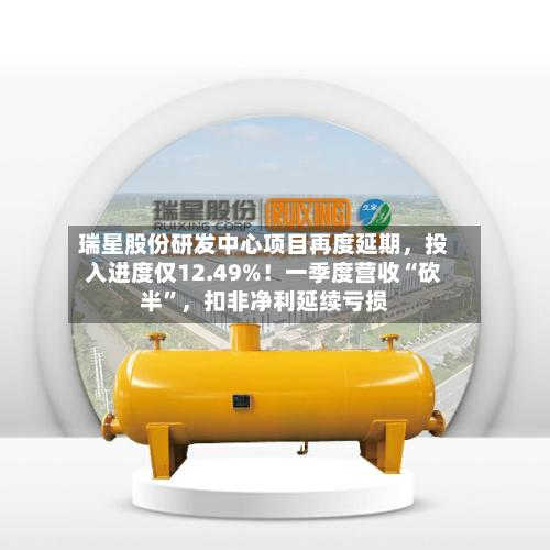 瑞星股份研发中心项目再度延期,投入进度仅12.49%!一季度营收“砍半”,扣非净利延续亏损-第1张图片