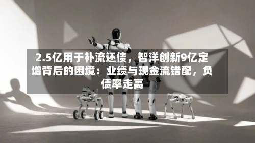 2.5亿用于补流还债，智洋创新9亿定增背后的困境：业绩与现金流错配，负债率走高-第2张图片