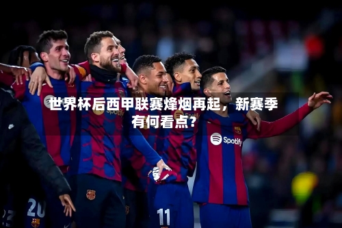 世界杯后西甲联赛烽烟再起，新赛季有何看点？-第3张图片