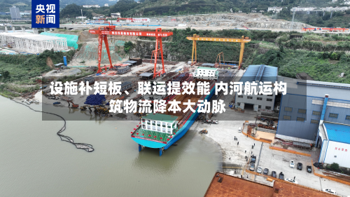 设施补短板、联运提效能 内河航运构筑物流降本大动脉-第3张图片