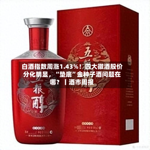 白酒指数周涨1.43%！四大徽酒股价分化明显，“垫底”金种子酒问题在哪？丨酒市周报-第2张图片