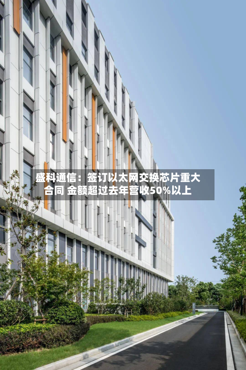 盛科通信:签订以太网交换芯片重大合同 金额超过去年营收50%以上-第1张图片