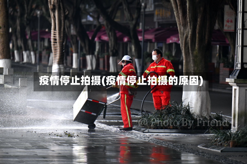 疫情停止拍摄(疫情停止拍摄的原因)