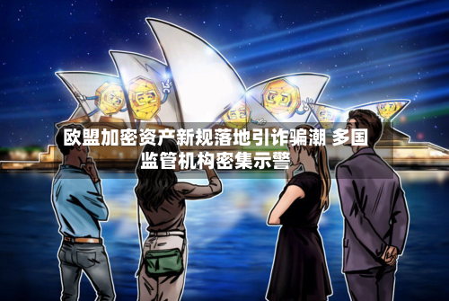 欧盟加密资产新规落地引诈骗潮 多国监管机构密集示警-第2张图片