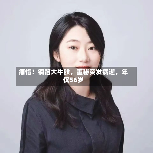 痛惜!铜箔大牛股,董秘突发病逝,年仅56岁-第2张图片