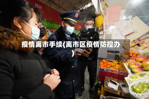 疫情离市手续(离市区疫情防控办)