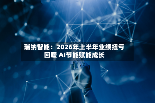 瑞纳智能:2026年上半年业绩扭亏回暖 AI节能赋能成长-第2张图片