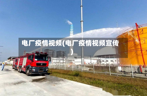 电厂疫情视频(电厂疫情视频宣传)-第2张图片