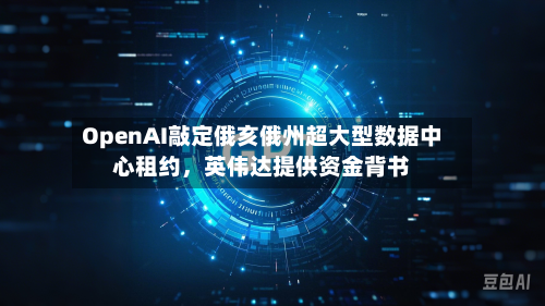 OpenAI敲定俄亥俄州超大型数据中心租约，英伟达提供资金背书