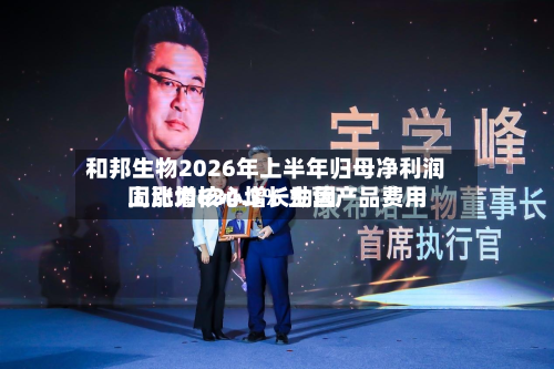 和邦生物2026年上半年归母净利润同比增634.3% 主营产品费用上涨为核心增长动因-第2张图片
