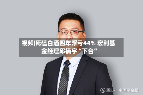 视频|死磕白酒四年浮亏44% 宏利基金经理邱楠宇“下台”