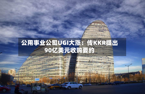 公用事业公司UGI大涨:传KKR提出90亿美元收购要约-第1张图片