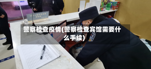 警察检查疫情(警察检查宾馆需要什么手续)-第2张图片