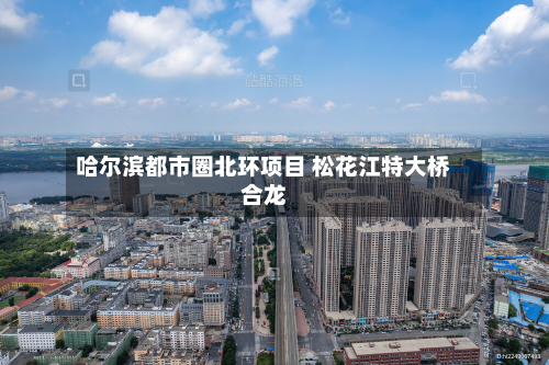 哈尔滨都市圈北环项目 松花江特大桥合龙-第1张图片