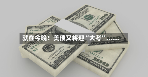 就在今晚！美债又将迎“大考”……