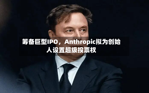 筹备巨型IPO,Anthropic拟为创始人设置超级投票权-第1张图片