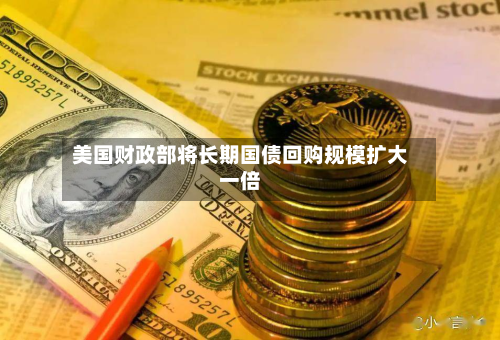美国财政部将长期国债回购规模扩大一倍